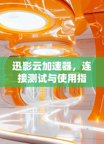 迅影云加速器，连接测试与使用指南