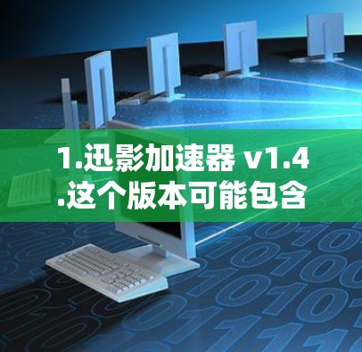 1.迅影加速器 v1.4.这个版本可能包含了一些改进和优化，如更流畅的加速体验、更高效的网络解码、以及可能的更多功能支持