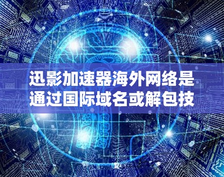 迅影加速器海外网络是通过国际域名或解包技术，利用网络加速技术快速连接到目标服务器的工具。它通过以下方式工作