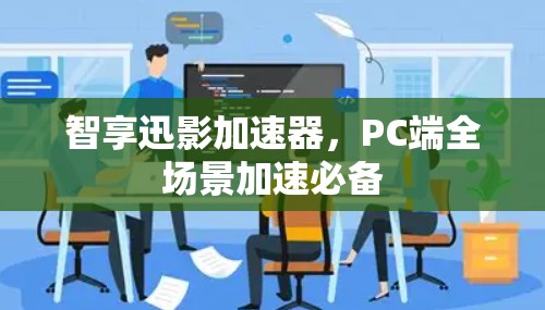 智享迅影加速器，PC端全场景加速必备