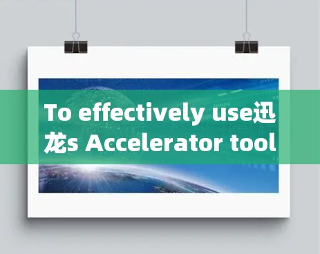 To effectively use迅龙s Accelerator tool,follow this structured approach: