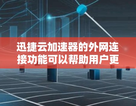 迅捷云加速器的外网连接功能可以帮助用户更高效地管理文件上传，节省时间和精力。以下是一个详细的步骤说明，帮助您更好地使用这个功能