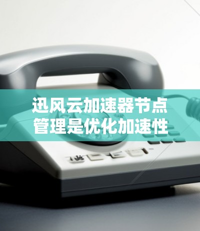 迅风云加速器节点管理是优化加速性能的重要步骤，可以帮助你更好地管理资源、提升下载速度并提升用户体验。以下是一些实用的技巧和步骤，帮助你有效地管理迅风云加速器节点