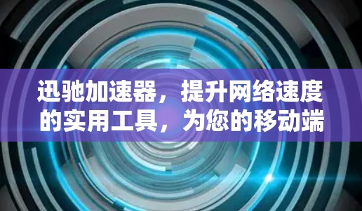 迅驰加速器，提升网络速度的实用工具，为您的移动端提供高效解决方案