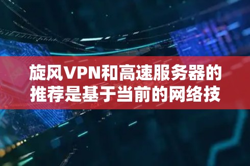 旋风VPN和高速服务器的推荐是基于当前的网络技术趋势和用户需求设计的。以下是关于旋风VPN和高速服务器的详细介绍