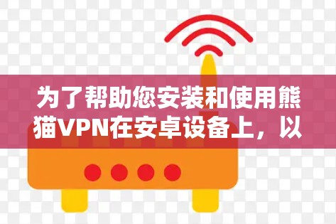 为了帮助您安装和使用熊猫VPN在安卓设备上，以下是一个清晰的教程结构，涵盖下载、配置和使用步骤。请注意，熊猫VPN可能会有版本差异，建议您在使用前确认具体版本的兼容性和安全设置