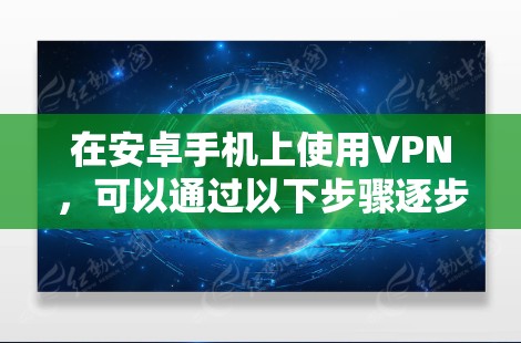 在安卓手机上使用VPN，可以通过以下步骤逐步实现