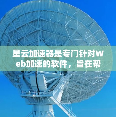 星云加速器是专门针对Web加速的软件，旨在帮助用户提升网页加载速度。以下是使用星云加速器的步骤
