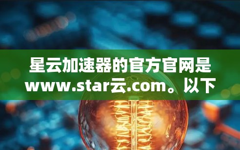 星云加速器的官方官网是www.star云.com。以下是关于星云加速器的详细介绍