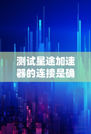 测试星途加速器的连接是确保加速器在高速行驶中的稳定性和可靠性。以下是详细的步骤和建议