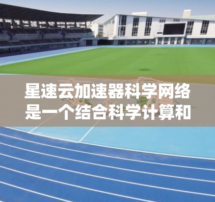 星速云加速器科学网络是一个结合科学计算和云加速技术的系统，旨在提升数据处理和科学计算的效率。以下是对其的详细分析