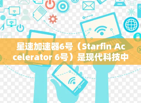 星速加速器6号（Starfin Accelerator 6号）是现代科技中的一项大型太空加速器项目，旨在通过引力推进技术提升太空飞船的速度，帮助宇航员前往其他星球。以下是关于该项目的重要信息