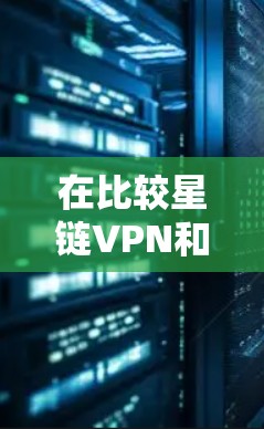 在比较星链VPN和网猫VPN时，以下是一些关键点，帮助你做出合适的选择