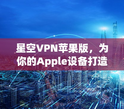 星空VPN苹果版，为你的Apple设备打造安全的VPN
