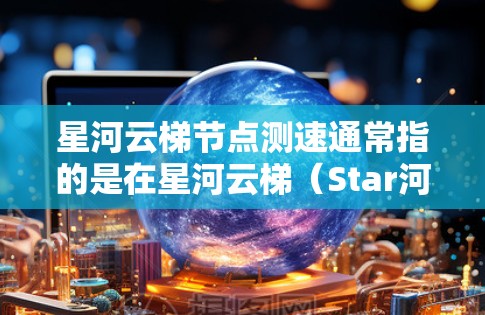 星河云梯节点测速通常指的是在星河云梯（Star河Grid）的节点中添加测速功能，用于监控节点的性能，特别是服务器的响应速度、错误处理能力等指标。以下是对星河云梯节点测速的详细介绍