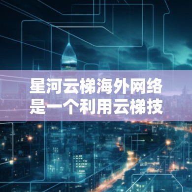 星河云梯海外网络是一个利用云梯技术的企业级云服务管理项目，旨在管理和优化云服务网络，特别是在海外环境。以下是对其的主要方面和挑战的详细分析