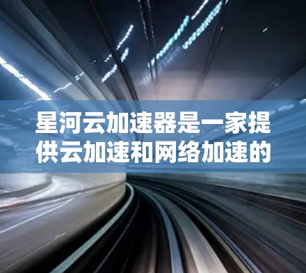 星河云加速器是一家提供云加速和网络加速的云服务产品，主要用于帮助用户加速网络连接，提升网络体验。它支持多种网络类型，包括Web、移动、PC等，适用于国际用户和在线用户加速网络连接