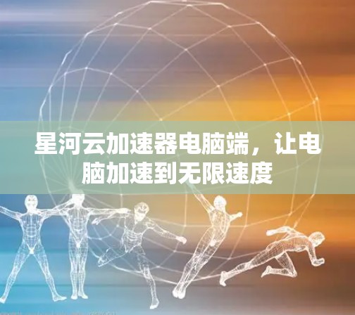 星河云加速器电脑端，让电脑加速到无限速度