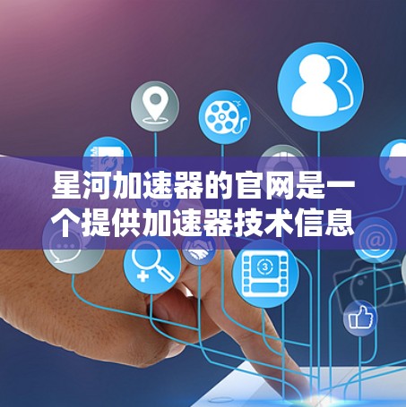 星河加速器的官网是一个提供加速器技术信息、产品详情、服务和客户案例的综合资源平台。以下是关于星河加速器官网的主要信息