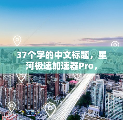 37个字的中文标题，星河极速加速器Pro，