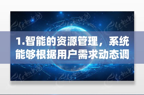 1.智能的资源管理，系统能够根据用户需求动态调整资源分配，确保资源的充分利用和资源保护，提高资源利用率和安全性