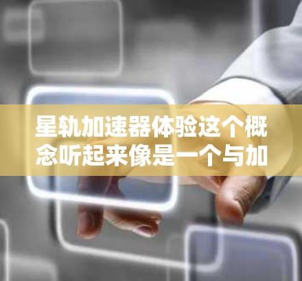 星轨加速器体验这个概念听起来像是一个与加速技术、星系轨道运行、或者加速工具相关的项目或工具。如果你指的是某个特定的项目或工具，可以提供更多更多的信息，以更好地帮助你了解它的功能和体验