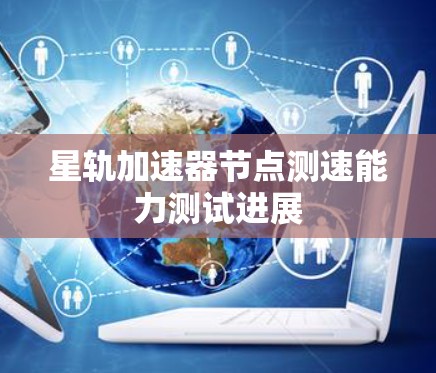 星轨加速器节点测速能力测试进展
