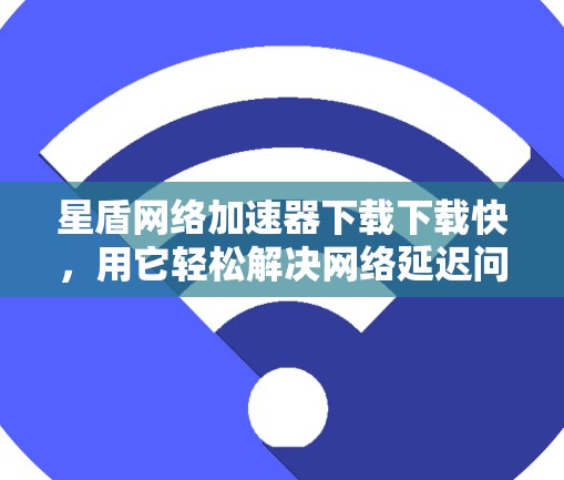星盾网络加速器下载下载快，用它轻松解决网络延迟问题