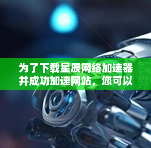 为了下载星辰网络加速器并成功加速网站，您可以按照以下步骤进行操作