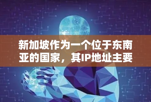 新加坡作为一个位于东南亚的国家，其IP地址主要集中在东南亚的大部分地区。根据IP地址分配的规则，新加坡的国家代码是55，区域代码是26。因此，新加坡的主要IP地址结构是5526