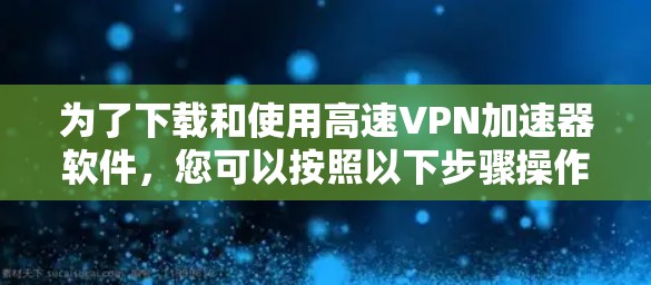 为了下载和使用高速VPN加速器软件，您可以按照以下步骤操作