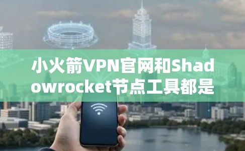 小火箭VPN官网和Shadowrocket节点工具都是用于VPN流量管理和配置的工具，各有其独特的功能和使用方法。以下是详细的信息总结