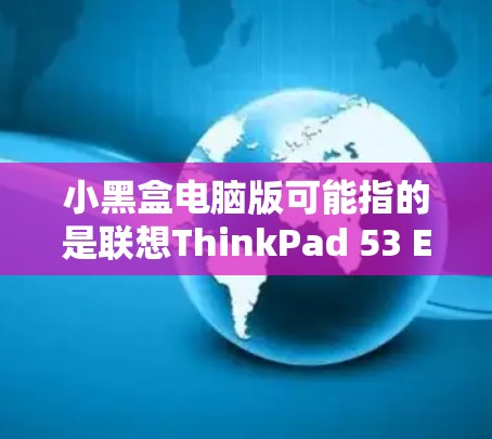 小黑盒电脑版可能指的是联想ThinkPad 53 ES，这是一种小尺寸的笔记本电脑，适合轻度用户使用。该电脑通常配备多个CPU，适合工作和娱乐。以下是关于该电脑的详细介绍