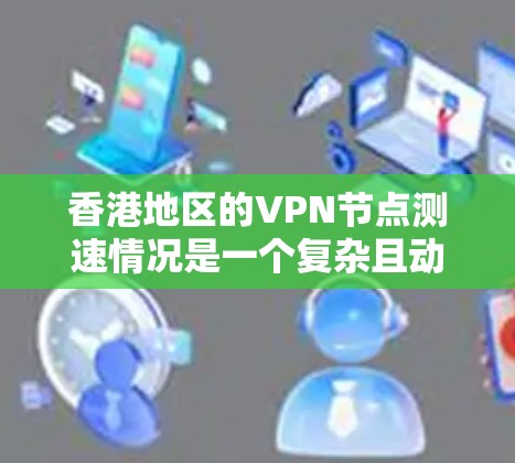 香港地区的VPN节点测速情况是一个复杂且动态的领域，以下是一些关键分析点