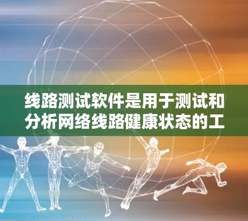 线路测试软件是用于测试和分析网络线路健康状态的工具，常见于通信、互联网、路由器等设备的测试。以下是一些常见的线路测试软件及其特点