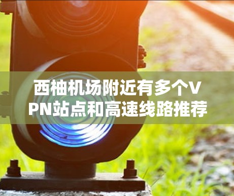 西柚机场附近有多个VPN站点和高速线路推荐，以下是推荐的方案