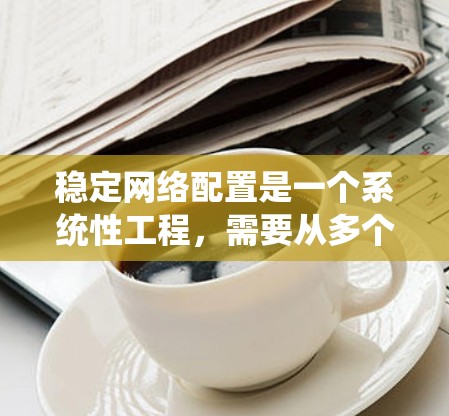 稳定网络配置是一个系统性工程，需要从多个角度入手，逐步排查和解决问题。以下是一步步的建议