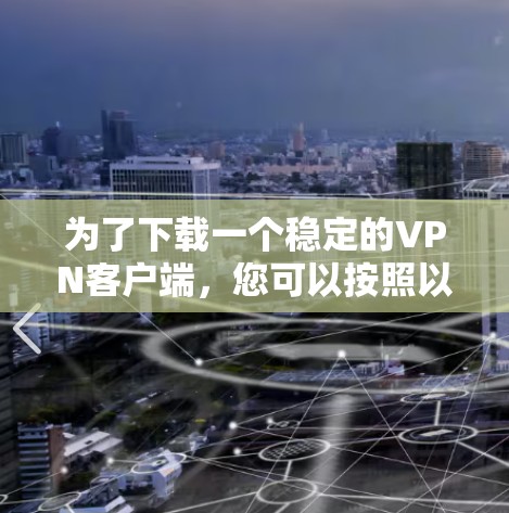 为了下载一个稳定的VPN客户端，您可以按照以下步骤进行选择和下载