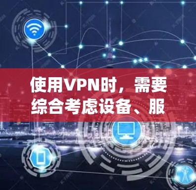 使用VPN时，需要综合考虑设备、服务、配置和安全等多个因素。以下是Step-by-Step指南，帮助您逐步使用稳定可靠的VPN服务