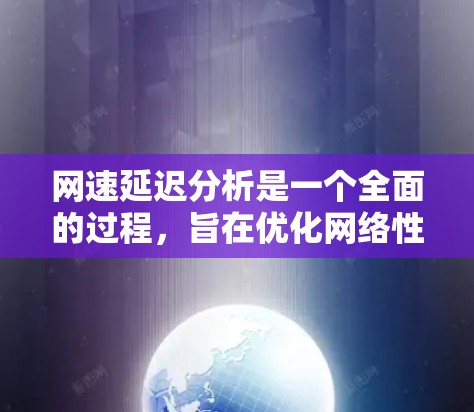 网速延迟分析是一个全面的过程，旨在优化网络性能并降低延迟。以下是对网速延迟分析的详细总结