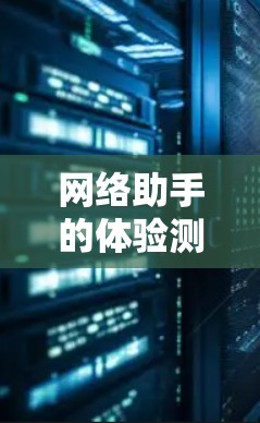 网络助手的体验测试是一个全面且细致的过程，旨在评估其在用户使用中的表现、效率和安全性等。以下是对网络助手体验测试的详细总结