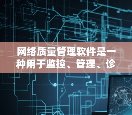 网络质量管理软件是一种用于监控、管理、诊断和维护网络设备和网络服务的系统工具。它通过自动化和智能化的方法，确保网络环境稳定运行。以下是网络质量管理软件的主要功能和组成部分