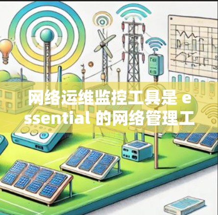 网络运维监控工具是 essential 的网络管理工具，用于监控设备的性能、安全和可用性。以下是对该领域的详细总结和推荐