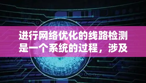 进行网络优化的线路检测是一个系统的过程，涉及多个步骤，以下是一个有条理的总结