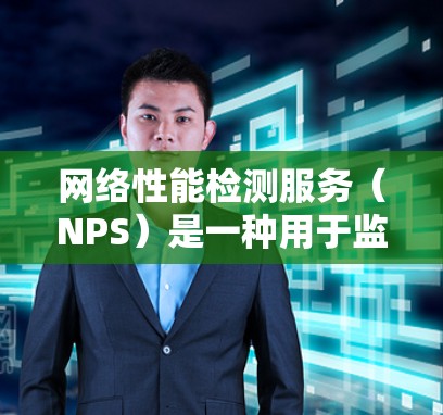 网络性能检测服务（NPS）是一种用于监控和优化网络性能的工具，通过分析网络设备的性能指标来自动调整网络设置，优化网络性能并提高网络可用性。以下是关于NPS的详细总结