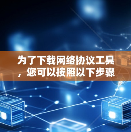为了下载网络协议工具，您可以按照以下步骤操作