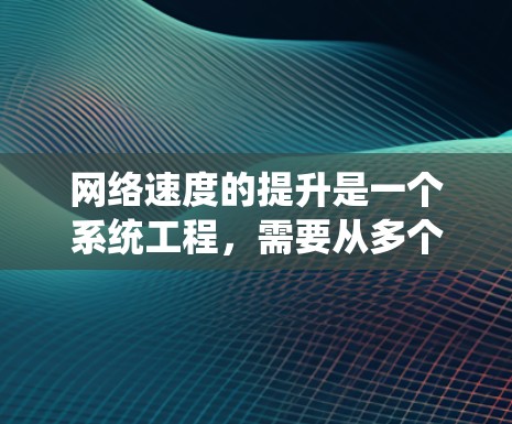 网络速度的提升是一个系统工程，需要从多个角度进行优化和升级。以下是一些提升网络速度的方案和建议