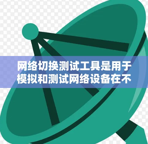 网络切换测试工具是用于模拟和测试网络设备在不同网络环境下的连接和切换行为，帮助理解和优化网络配置。以下是详细的指南