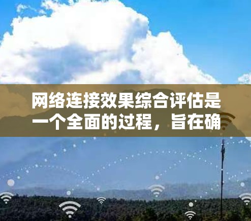 网络连接效果综合评估是一个全面的过程，旨在确保网络连接稳定、可靠，并符合用户需求和安全标准。以下是评估的关键步骤和要点