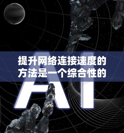 提升网络连接速度的方法是一个综合性的策略，涵盖了网络管理、数据压缩、软件优化、硬件配置、VPN、数据传输方式优化以及工具使用等多个方面。以下是对这些方法的详细总结和解释